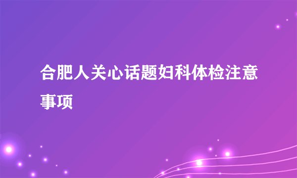 合肥人关心话题妇科体检注意事项