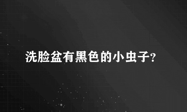 洗脸盆有黑色的小虫子？