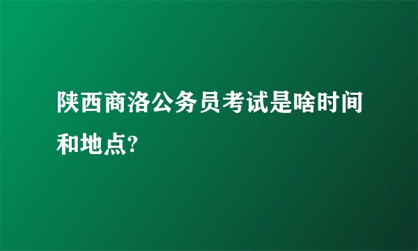 陕西商洛公务员考试是啥时间和地点?