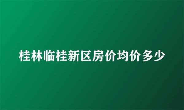 桂林临桂新区房价均价多少