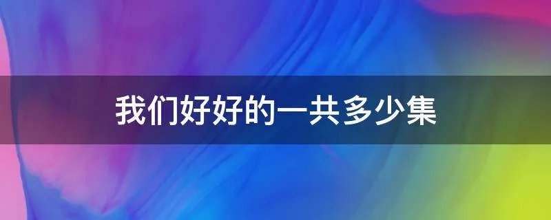 我们好好的一共多少集