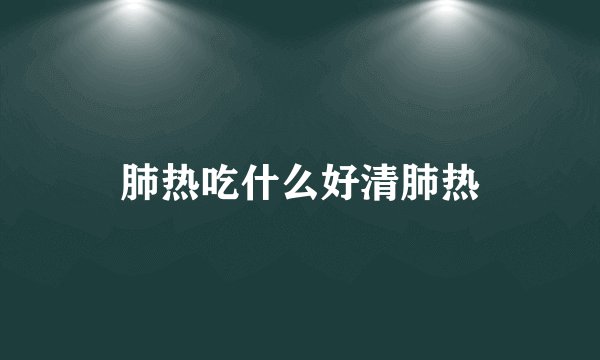 肺热吃什么好清肺热