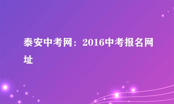 泰安中考网:2016中考报名网址
