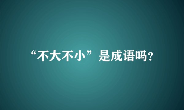 “不大不小”是成语吗?