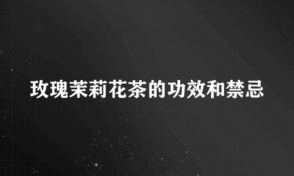 玫瑰茉莉花茶的功效和禁忌