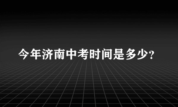 今年济南中考时间是多少？