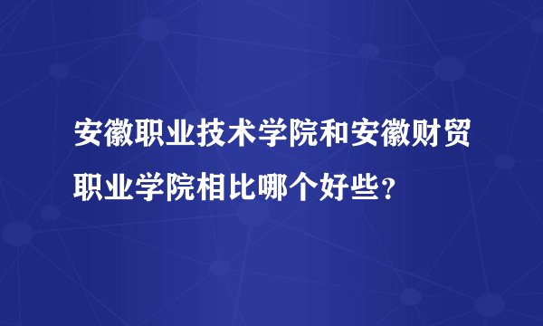 安徽职业技术学院和安徽财贸职业学院相比哪个好些？