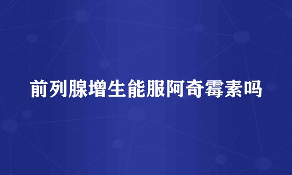 前列腺增生能服阿奇霉素吗