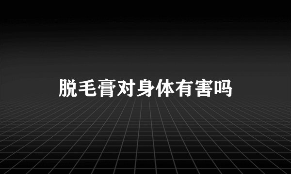 脱毛膏对身体有害吗