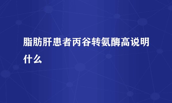 脂肪肝患者丙谷转氨酶高说明什么