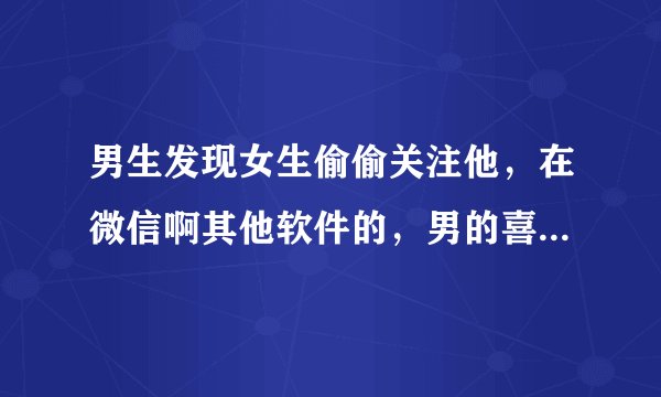 男生发现女生偷偷关注他,在微信啊其他软件的,男的喜欢她但自卑,要不要揭穿女生,或者该怎么办?