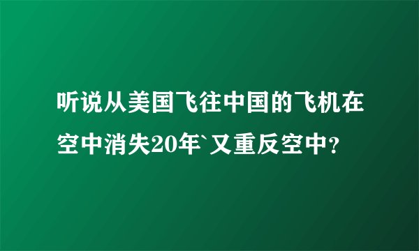 听说从美国飞往中国的飞机在空中消失20年`又重反空中？