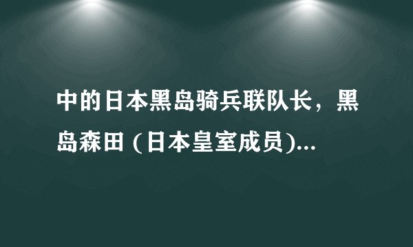 中的日本黑岛骑兵联队长，黑岛森田 (日本皇室成员) 谁有这个人的资料？