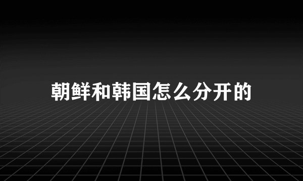 朝鲜和韩国怎么分开的