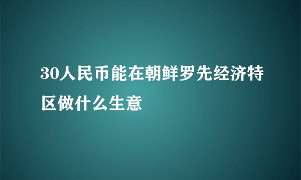 30人民币能在朝鲜罗先经济特区做什么生意