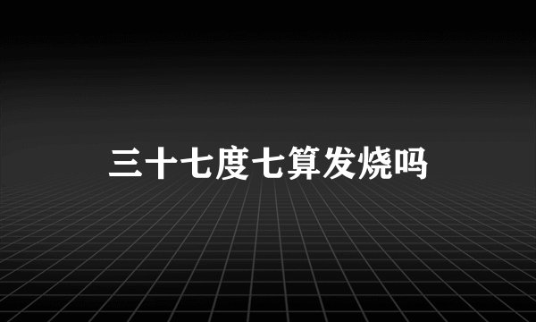 三十七度七算发烧吗