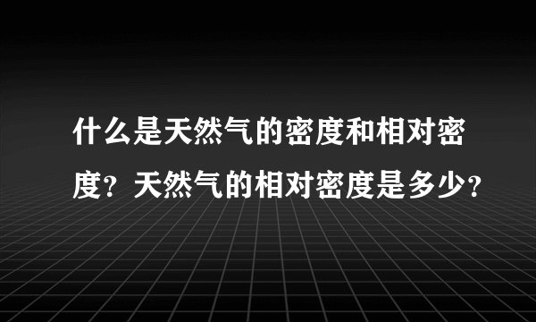 什么是天然气的密度和相对密度？天然气的相对密度是多少？