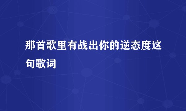 那首歌里有战出你的逆态度这句歌词