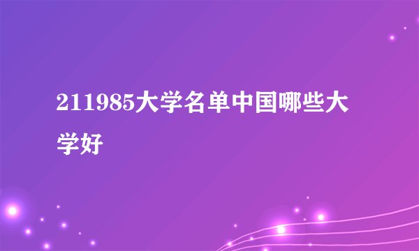 211985大学名单中国哪些大学好