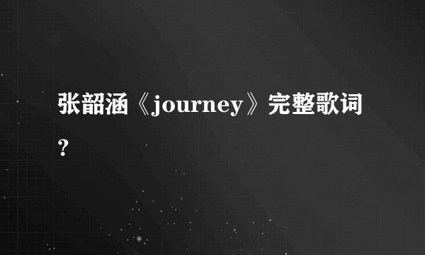 张韶涵《journey》完整歌词？