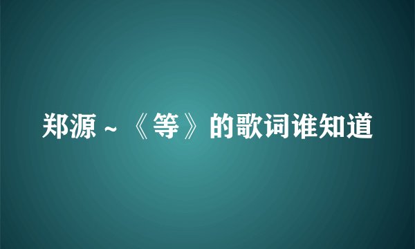 郑源～《等》的歌词谁知道