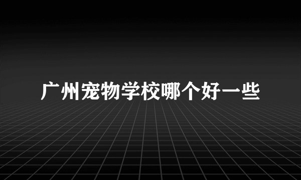 广州宠物学校哪个好一些