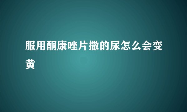 服用酮康唑片撒的尿怎么会变黄