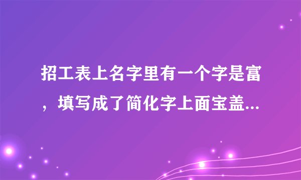 招工表上名字里有一个字是富，填写成了简化字上面宝盖头下面一个夫，退休时影响吗