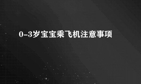 0-3岁宝宝乘飞机注意事项