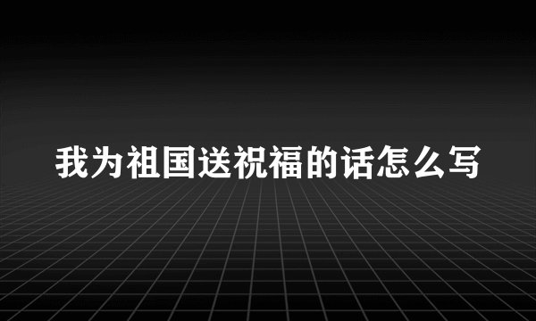 我为祖国送祝福的话怎么写