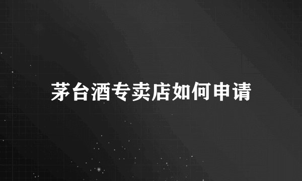 茅台酒专卖店如何申请