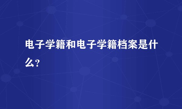 电子学籍和电子学籍档案是什么？