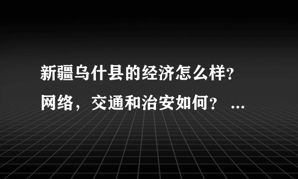 新疆乌什县的经济怎么样？ 网络，交通和治安如何？ 打算去那里工作，希望指点一下。谢谢