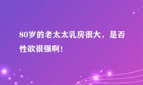 80岁的老太太乳房很大，是否性欲很强啊！
