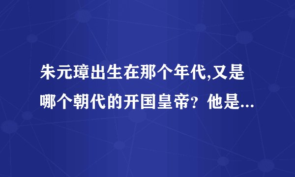 朱元璋出生在那个年代,又是哪个朝代的开国皇帝？他是史上怎样的一个人物