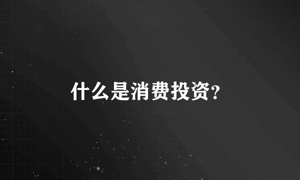什么是消费投资？