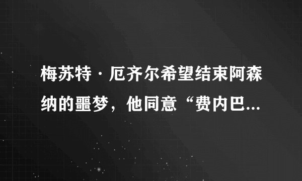 梅苏特·厄齐尔希望结束阿森纳的噩梦，他同意“费内巴切转会”