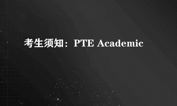 考生须知：PTE Academic