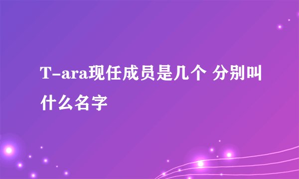 T-ara现任成员是几个 分别叫什么名字