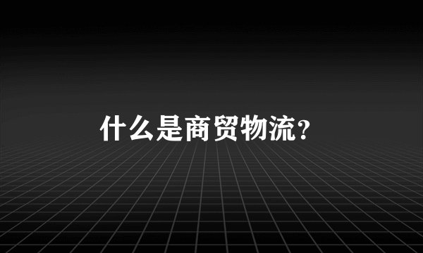 什么是商贸物流？