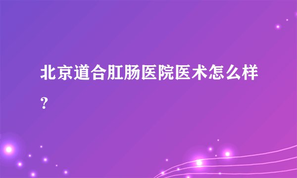 北京道合肛肠医院医术怎么样？