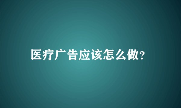 医疗广告应该怎么做？
