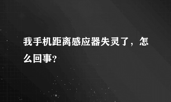 我手机距离感应器失灵了，怎么回事？