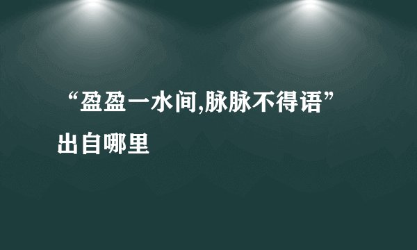“盈盈一水间,脉脉不得语”出自哪里﹖