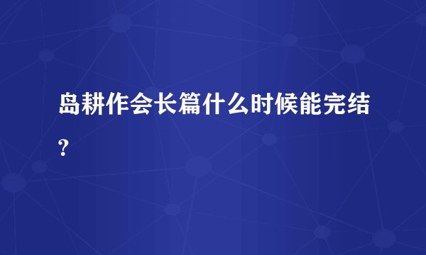 岛耕作会长篇什么时候能完结？