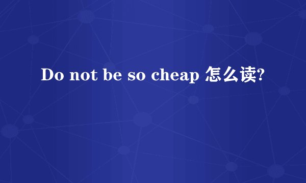 Do not be so cheap 怎么读?