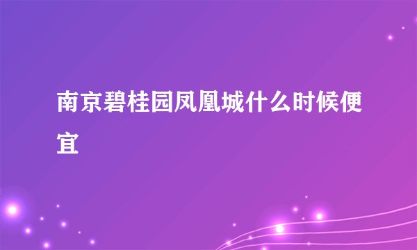 南京碧桂园凤凰城什么时候便宜
