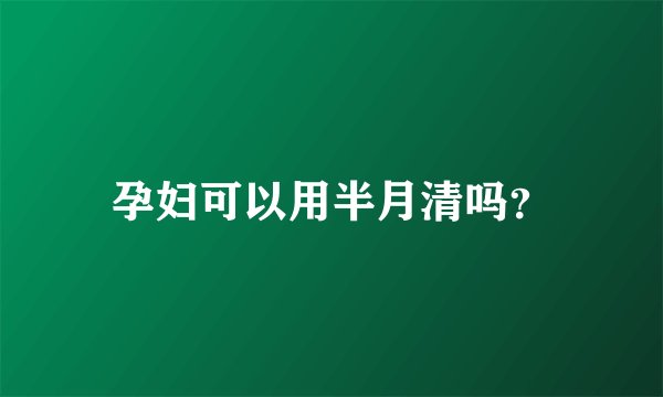 孕妇可以用半月清吗？