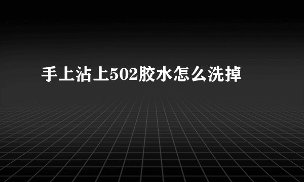 手上沾上502胶水怎么洗掉