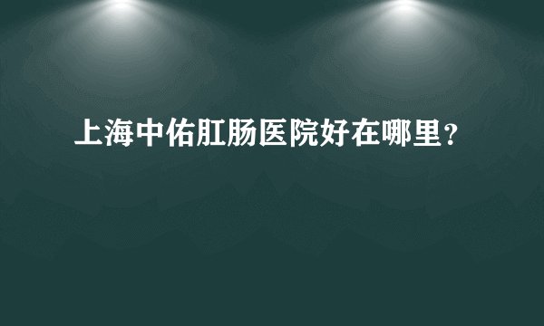 上海中佑肛肠医院好在哪里？